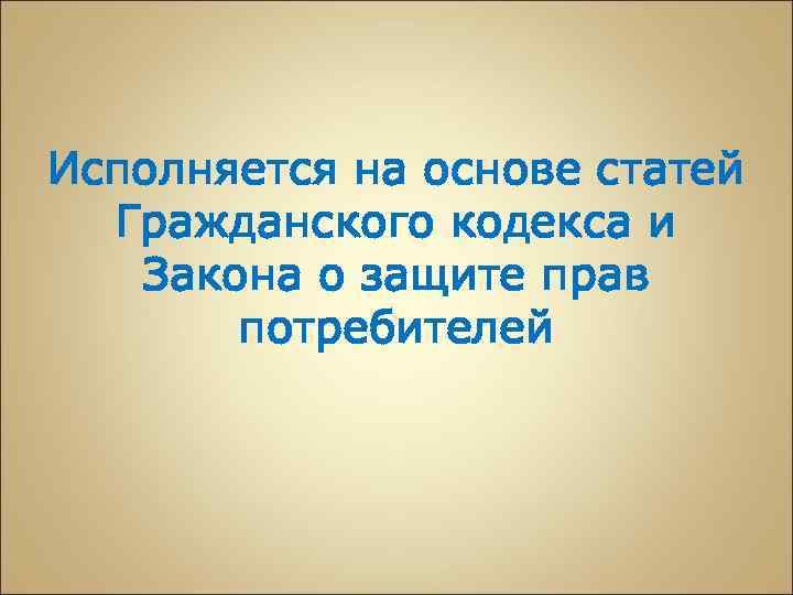 Исполняется на основе статей Гражданского кодекса и Закона о защите прав потребителей 