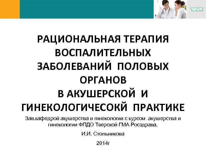 РАЦИОНАЛЬНАЯ ТЕРАПИЯ ВОСПАЛИТЕЛЬНЫХ ЗАБОЛЕВАНИЙ ПОЛОВЫХ ОРГАНОВ В АКУШЕРСКОЙ И ГИНЕКОЛОГИЧЕСОКЙ ПРАКТИКЕ Зав. кафедрой акушерства