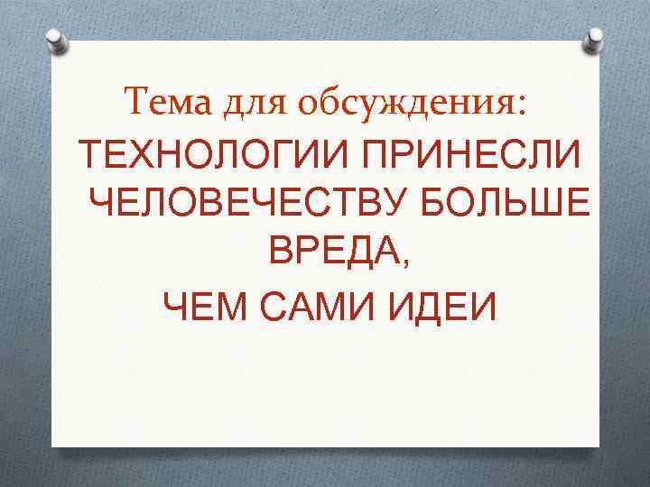 Тема для обсуждения: ТЕХНОЛОГИИ ПРИНЕСЛИ ЧЕЛОВЕЧЕСТВУ БОЛЬШЕ ВРЕДА, ЧЕМ САМИ ИДЕИ 