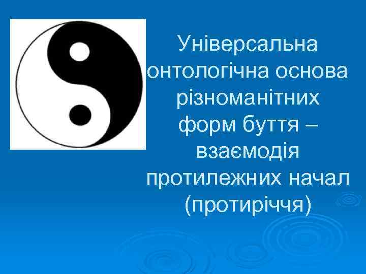 Універсальна онтологічна основа різноманітних форм буття – взаємодія протилежних начал (протиріччя) 