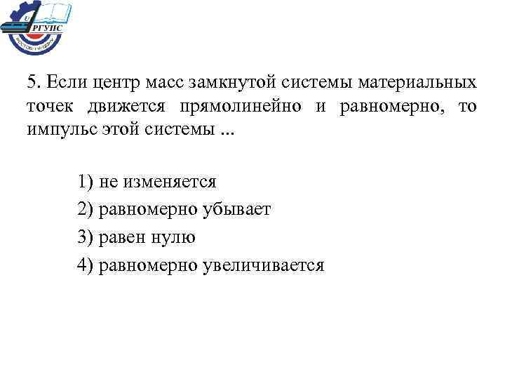 5. Если центр масс замкнутой системы материальных точек движется прямолинейно и равномерно, то импульс