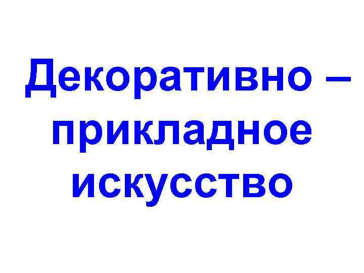 Декоративно – прикладное искусство 