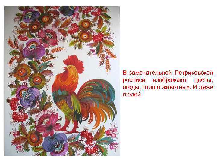 В замечательной Петриковской росписи изображают цветы, ягоды, птиц и животных. И даже людей. 