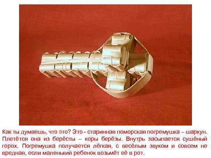 Как ты думаешь, что это? Это - старинная поморская погремушка – шаркун. Плетётся она