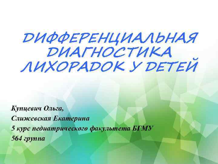 ДИФФЕРЕНЦИАЛЬНАЯ ДИАГНОСТИКА ЛИХОРАДОК У ДЕТЕЙ Купцевич Ольга, Слижевская Екатерина 5 курс педиатрического факультета БГМУ