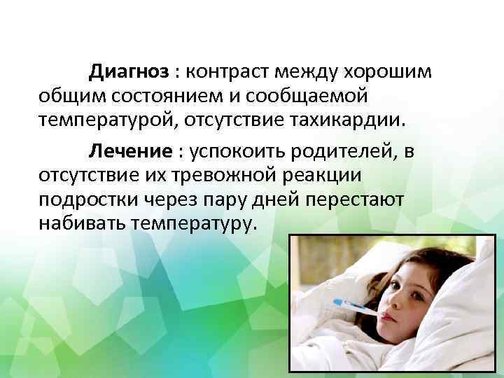 Диагноз : контраст между хорошим общим состоянием и сообщаемой температурой, отсутствие тахикардии. Лечение :