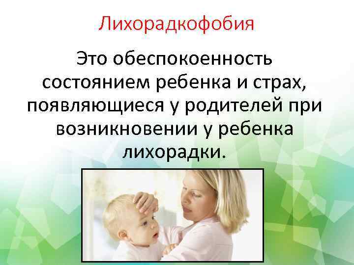 Лихорадкофобия Это обеспокоенность состоянием ребенка и страх, появляющиеся у родителей при возникновении у ребенка