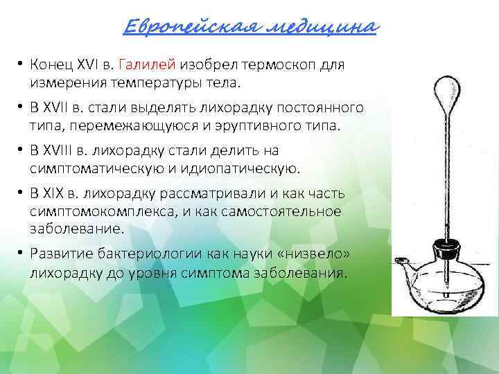 Европейская медицина • Конец XVI в. Галилей изобрел термоскоп для измерения температуры тела. •