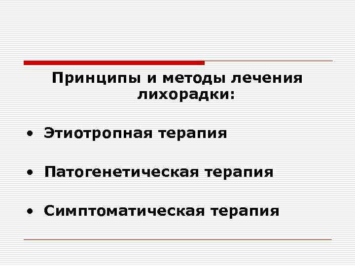 Принципы и методы лечения лихорадки: • Этиотропная терапия • Патогенетическая терапия • Симптоматическая терапия