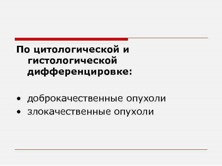 По цитологической и гистологической дифференцировке: • доброкачественные опухоли • злокачественные опухоли 