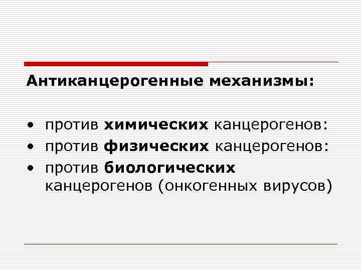 Антиканцерогенные механизмы: • против химических канцерогенов: • против физических канцерогенов: • против биологических канцерогенов