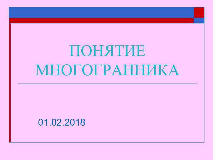 ПОНЯТИЕ МНОГОГРАННИКА 01. 02. 2018 