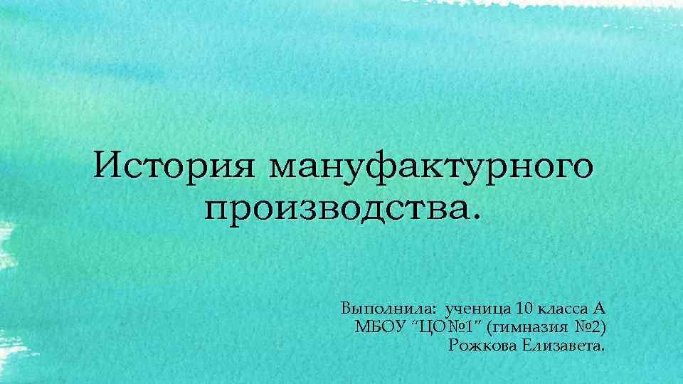 История мануфактурного производства. Выполнила: ученица 10 класса А МБОУ “ЦО№ 1” (гимназия № 2)