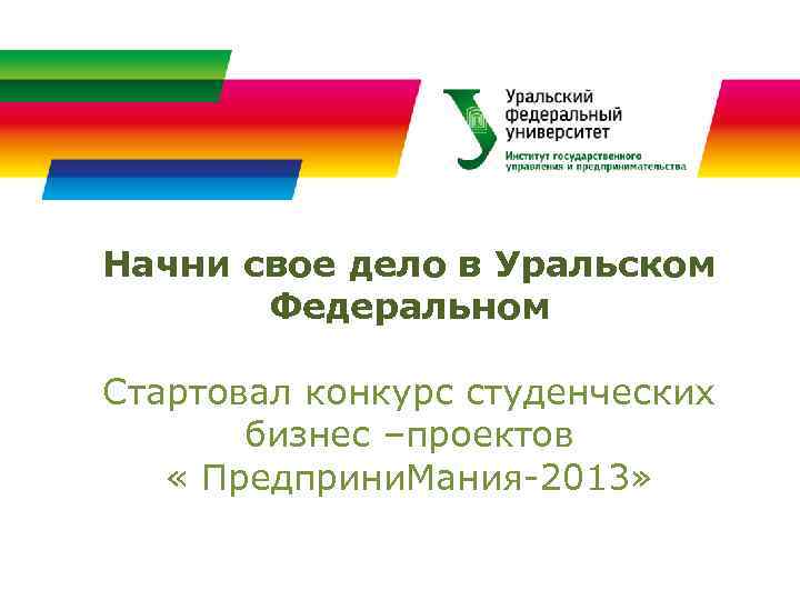 Начни свое дело в Уральском Федеральном Стартовал конкурс студенческих бизнес –проектов « Предприни. Мания-2013»