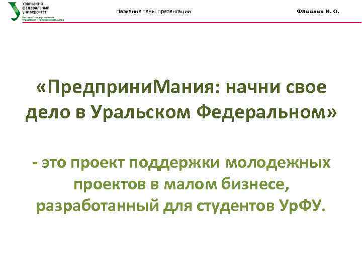 Название темы презентации Фамилия И. О. «Предприни. Мания: начни свое дело в Уральском Федеральном»