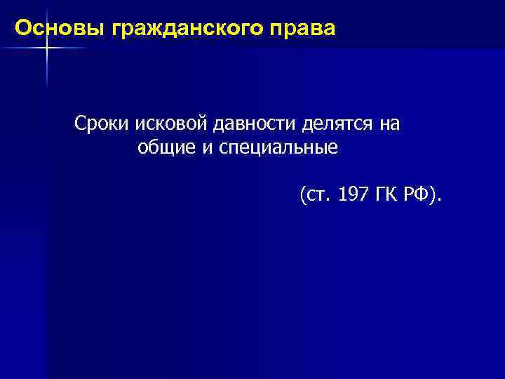 Основы гражданского права Сроки исковой давности делятся на общие и специальные (ст. 197 ГК