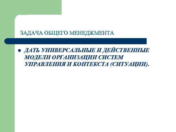 ЗАДАЧА ОБЩЕГО МЕНЕДЖМЕНТА l ДАТЬ УНИВЕРСАЛЬНЫЕ И ДЕЙСТВЕННЫЕ МОДЕЛИ ОРГАНИЗАЦИИ СИСТЕМ УПРАВЛЕНИЯ И КОНТЕКСТА