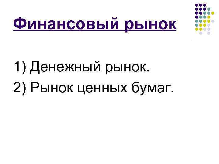 Финансовый рынок 1) Денежный рынок. 2) Рынок ценных бумаг. 