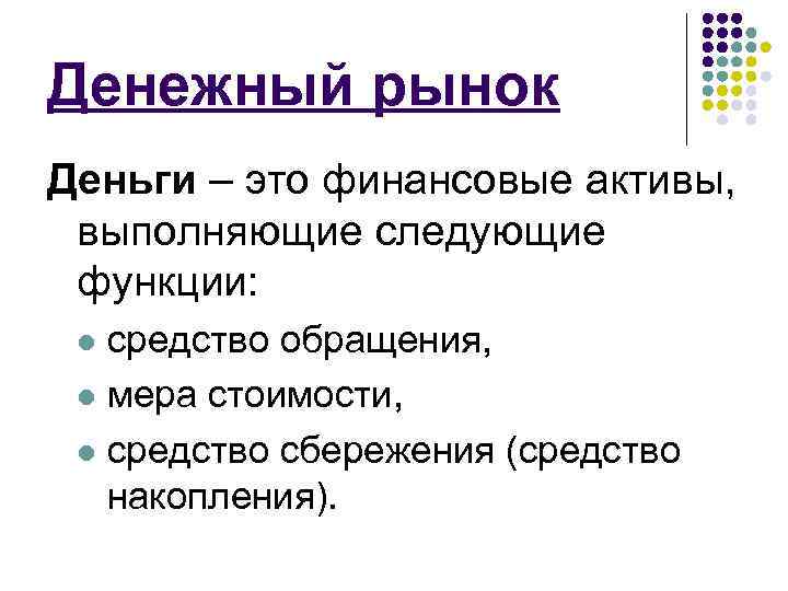 Денежный рынок Деньги – это финансовые активы, выполняющие следующие функции: средство обращения, l мера