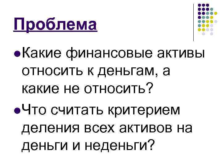 Проблема l Какие финансовые активы относить к деньгам, а какие не относить? l Что