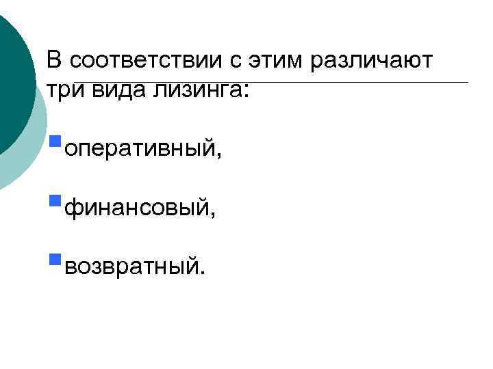 В соответствии с этим различают три вида лизинга: §оперативный, §финансовый, §возвратный. 