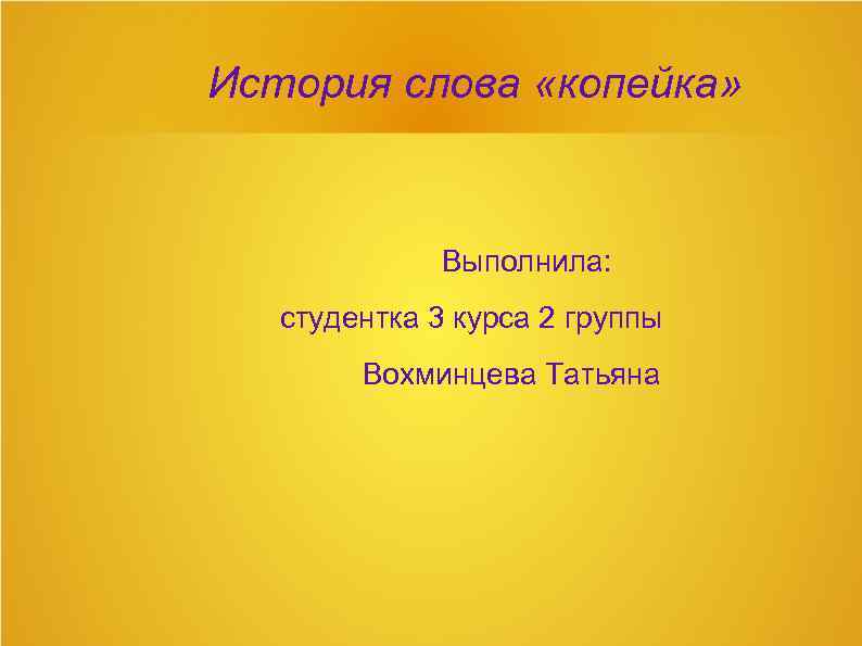 История слова «копейка» Выполнила: студентка 3 курса 2 группы Вохминцева Татьяна 