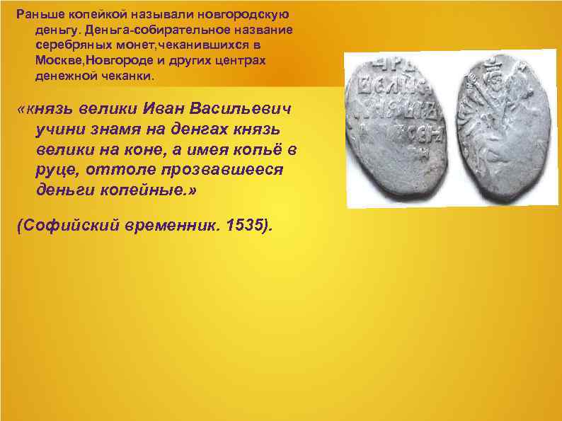 Раньше копейкой называли новгородскую деньгу. Деньга-собирательное название серебряных монет, чеканившихся в Москве, Новгороде и