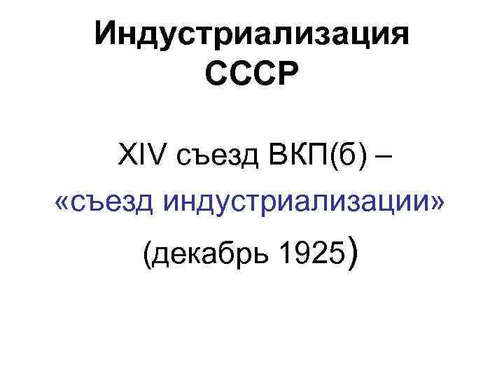Индустриализация СССР XIV съезд ВКП(б) – «съезд индустриализации» (декабрь 1925) 