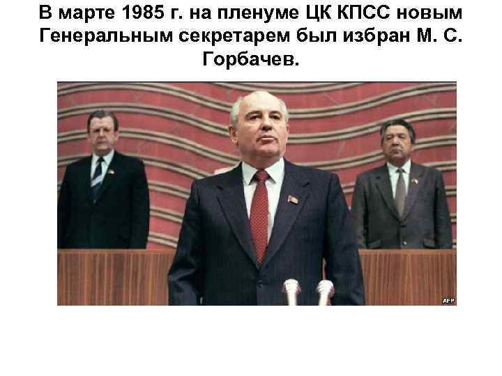 В марте 1985 г. на пленуме ЦК КПСС новым Генеральным секретарем был избран М.