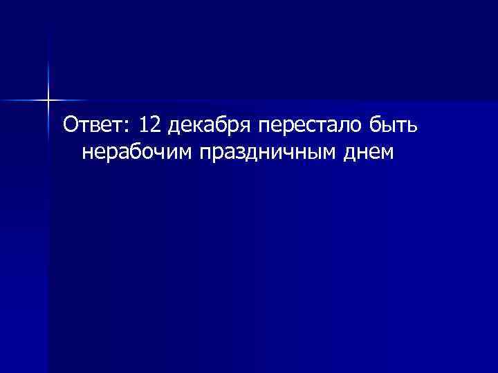 Ответ: 12 декабря перестало быть нерабочим праздничным днем 