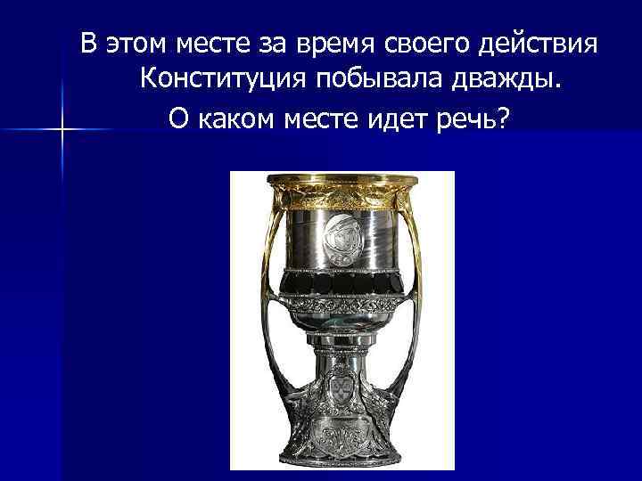 В этом месте за время своего действия Конституция побывала дважды. О каком месте идет
