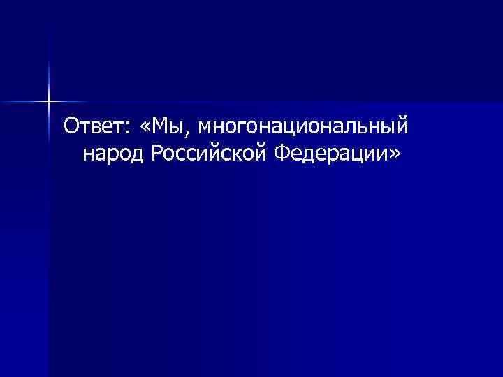 Ответ: «Мы, многонациональный народ Российской Федерации» 