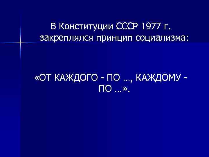 В Конституции СССР 1977 г. закреплялся принцип социализма: «ОТ КАЖДОГО - ПО …, КАЖДОМУ