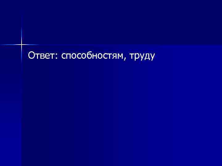 Ответ: способностям, труду 