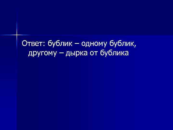 Ответ: бублик – одному бублик, другому – дырка от бублика 
