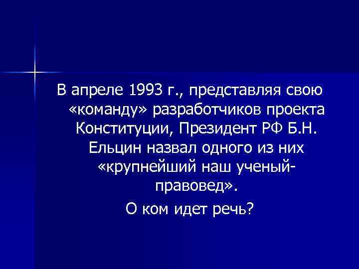 В апреле 1993 г. , представляя свою «команду» разработчиков проекта Конституции, Президент РФ Б.