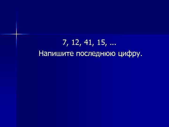 7, 12, 41, 15, . . . Напишите последнюю цифру. 