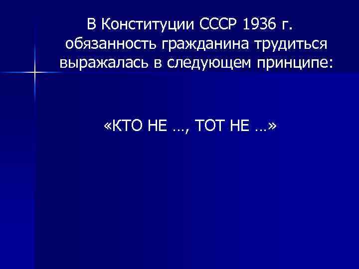 В Конституции СССР 1936 г. обязанность гражданина трудиться выражалась в следующем принципе: «КТО НЕ
