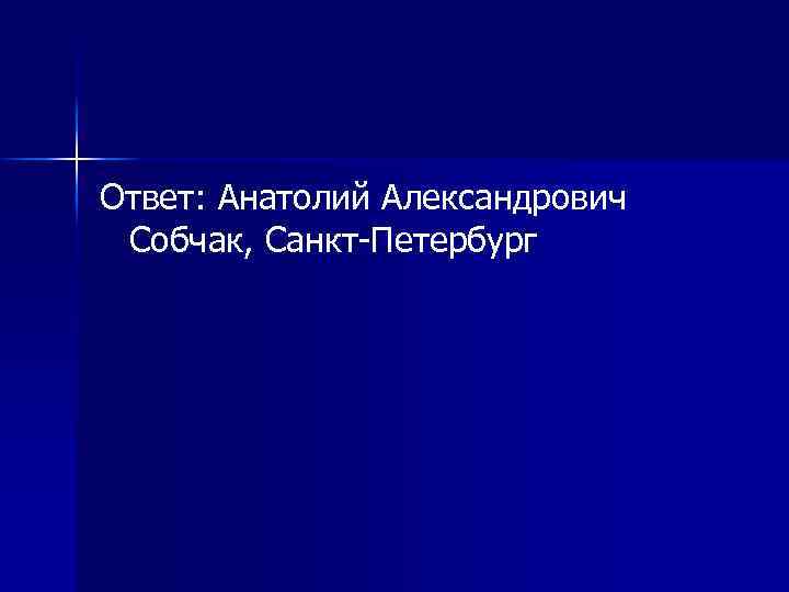 Ответ: Анатолий Александрович Собчак, Санкт-Петербург 
