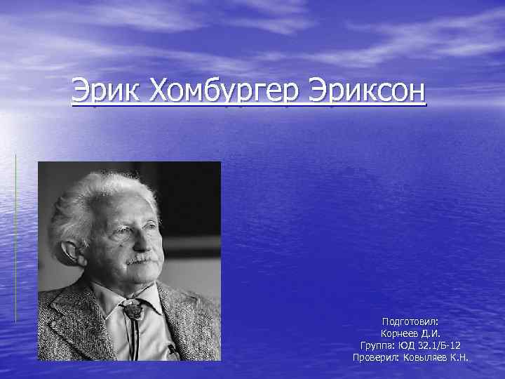 Эрик Хомбургер Эриксон Подготовил: Корнеев Д. И. Группа: ЮД 32. 1/Б 12 Проверил: Ковыляев