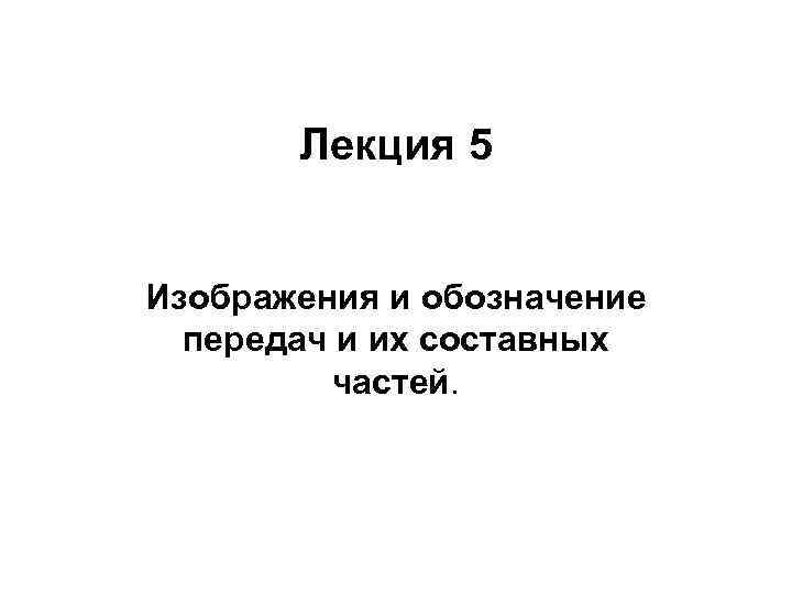 Лекция 5 Изображения и обозначение передач и их составных частей. 