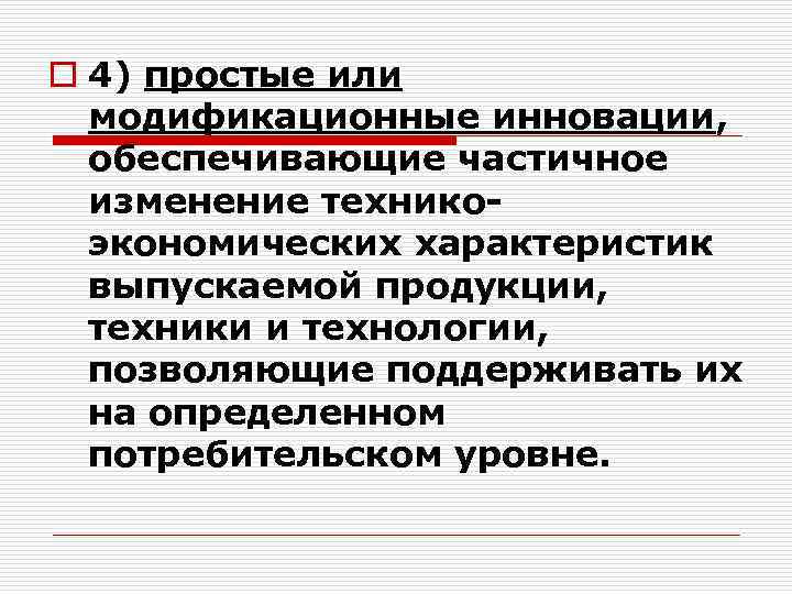 o 4) простые или модификационные инновации, обеспечивающие частичное изменение техникоэкономических характеристик выпускаемой продукции, техники