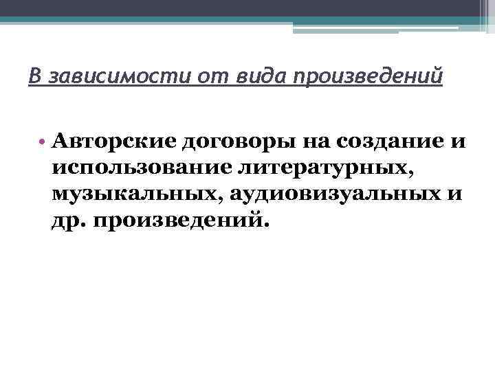 В зависимости от вида произведений • Авторские договоры на создание и использование литературных, музыкальных,
