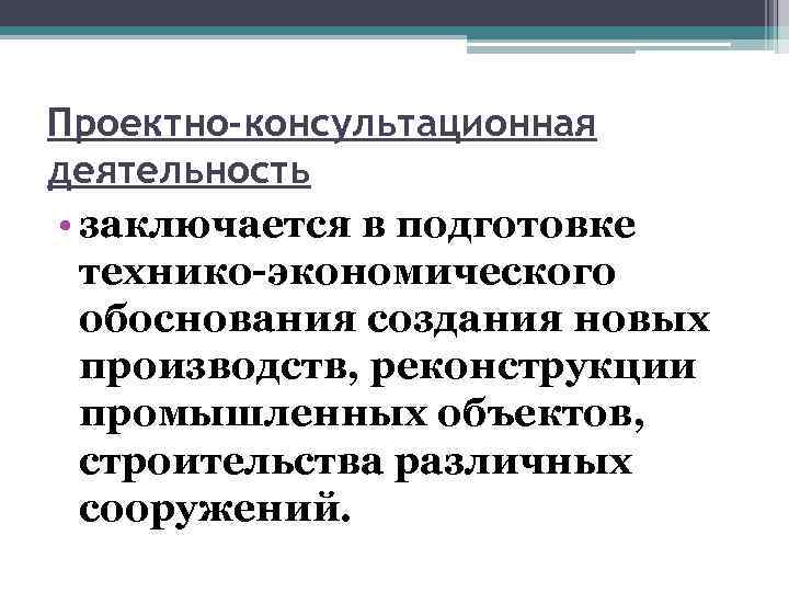 Проектно-консультационная деятельность • заключается в подготовке технико-экономического обоснования создания новых производств, реконструкции промышленных объектов,