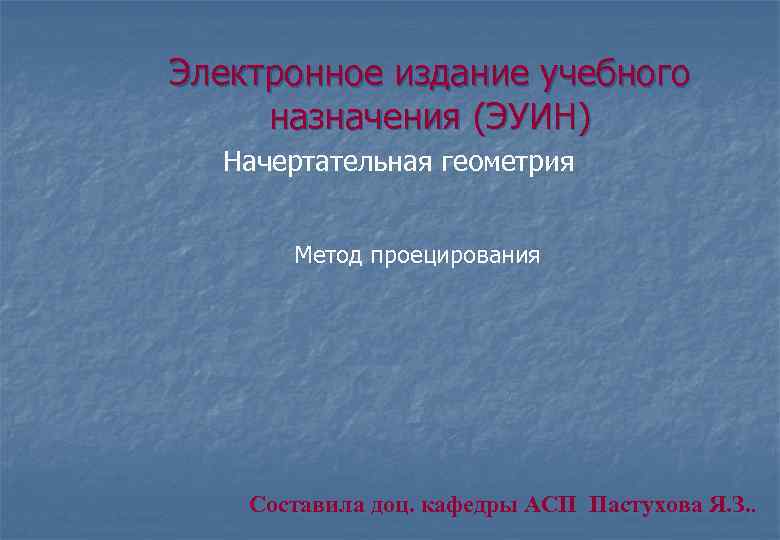 Электронное издание учебного назначения (ЭУИН) Начертательная геометрия Метод проецирования Составила доц. кафедры АСП Пастухова