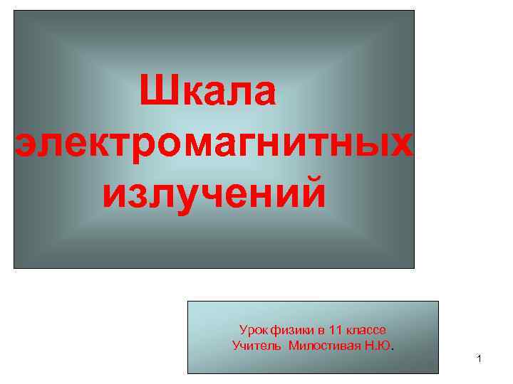 Шкала электромагнитных излучений Урок физики в 11 классе Учитель Милостивая Н. Ю. 1 
