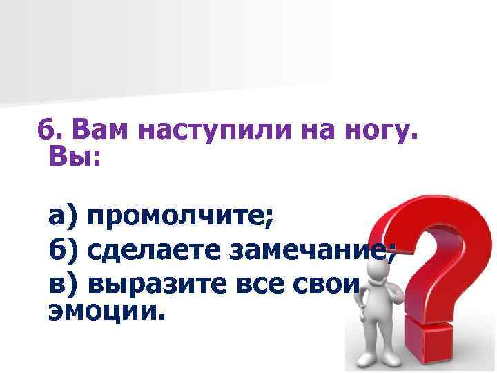 6. Вам наступили на ногу. Вы: а) промолчите; б) сделаете замечание; в) выразите все