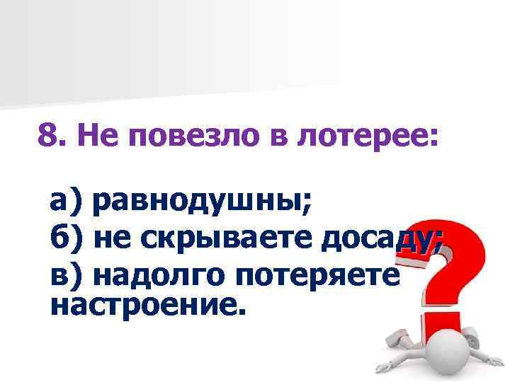 8. Не повезло в лотерее: а) равнодушны; б) не скрываете досаду; в) надолго потеряете