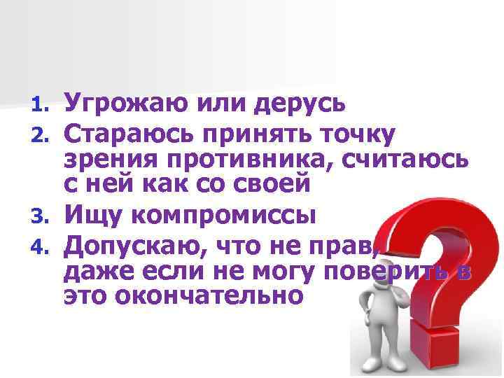 1. 2. 3. 4. Угрожаю или дерусь Стараюсь принять точку зрения противника, считаюсь с