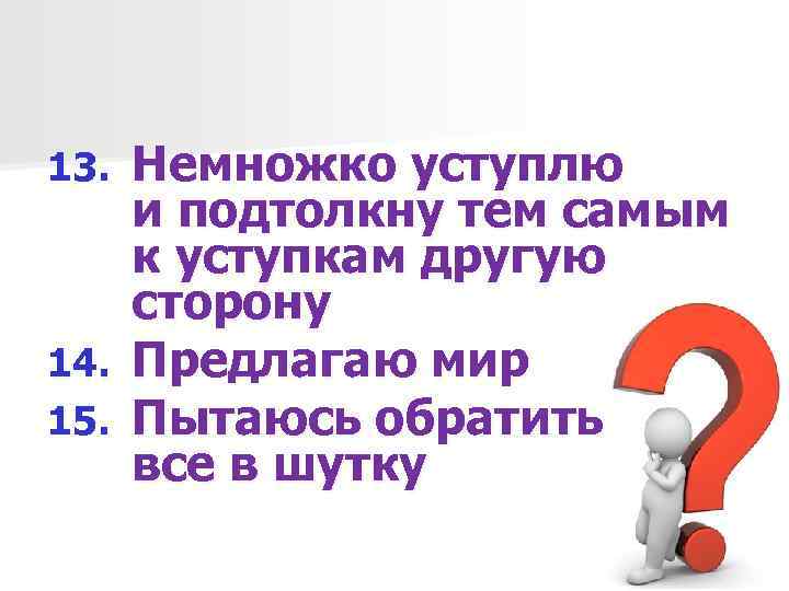 Немножко уступлю и подтолкну тем самым к уступкам другую сторону 14. Предлагаю мир 15.